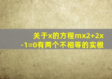 关于x的方程mx2+2x-1=0有两个不相等的实根