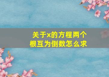 关于x的方程两个根互为倒数怎么求