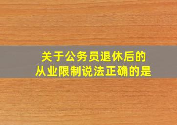 关于公务员退休后的从业限制说法正确的是