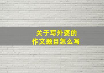 关于写外婆的作文题目怎么写