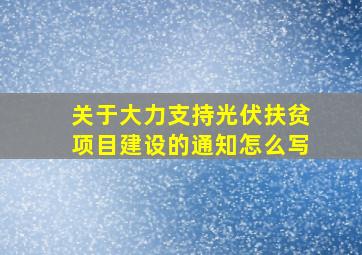 关于大力支持光伏扶贫项目建设的通知怎么写