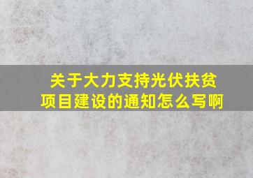 关于大力支持光伏扶贫项目建设的通知怎么写啊