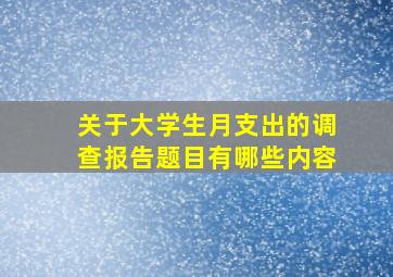 关于大学生月支出的调查报告题目有哪些内容