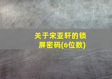 关于宋亚轩的锁屏密码(6位数)