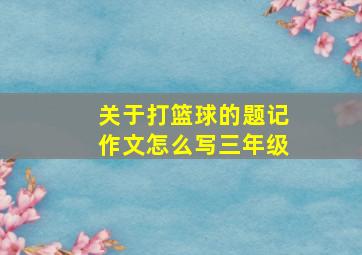 关于打篮球的题记作文怎么写三年级