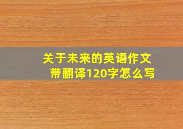 关于未来的英语作文带翻译120字怎么写