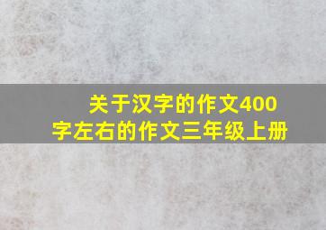 关于汉字的作文400字左右的作文三年级上册