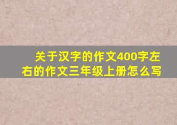 关于汉字的作文400字左右的作文三年级上册怎么写