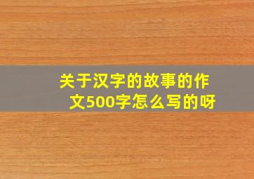 关于汉字的故事的作文500字怎么写的呀