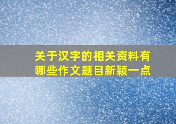 关于汉字的相关资料有哪些作文题目新颖一点