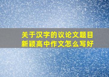 关于汉字的议论文题目新颖高中作文怎么写好