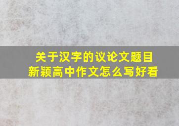 关于汉字的议论文题目新颖高中作文怎么写好看