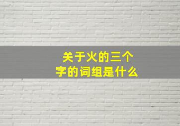 关于火的三个字的词组是什么