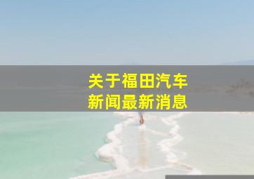 关于福田汽车新闻最新消息