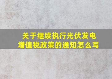 关于继续执行光伏发电增值税政策的通知怎么写