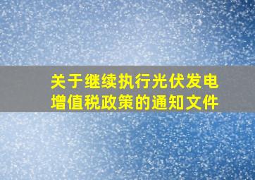 关于继续执行光伏发电增值税政策的通知文件