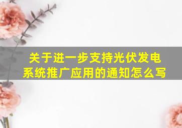 关于进一步支持光伏发电系统推广应用的通知怎么写