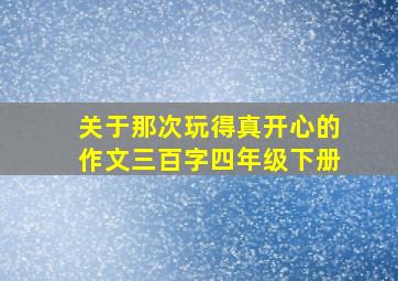 关于那次玩得真开心的作文三百字四年级下册