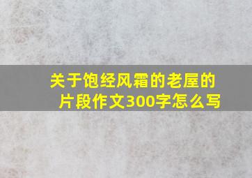 关于饱经风霜的老屋的片段作文300字怎么写