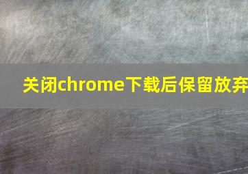 关闭chrome下载后保留放弃