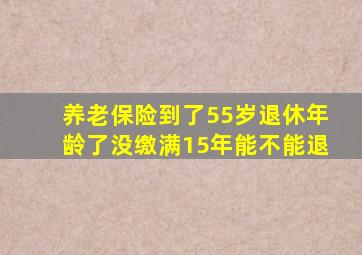 养老保险到了55岁退休年龄了没缴满15年能不能退