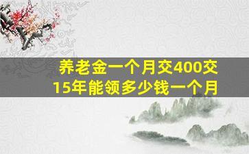 养老金一个月交400交15年能领多少钱一个月