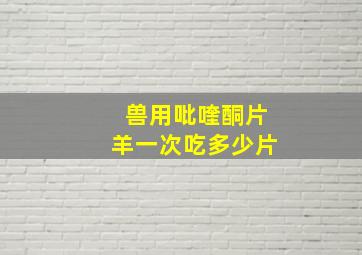 兽用吡喹酮片羊一次吃多少片