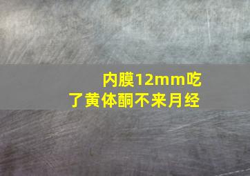 内膜12mm吃了黄体酮不来月经