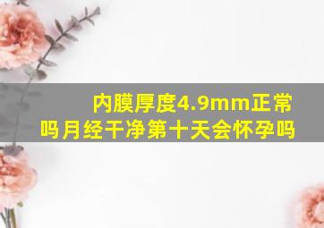 内膜厚度4.9mm正常吗月经干净第十天会怀孕吗