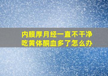 内膜厚月经一直不干净吃黄体酮血多了怎么办