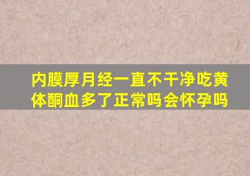 内膜厚月经一直不干净吃黄体酮血多了正常吗会怀孕吗