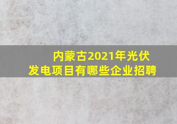 内蒙古2021年光伏发电项目有哪些企业招聘