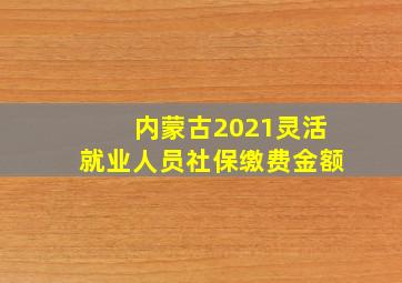 内蒙古2021灵活就业人员社保缴费金额