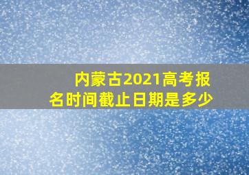 内蒙古2021高考报名时间截止日期是多少