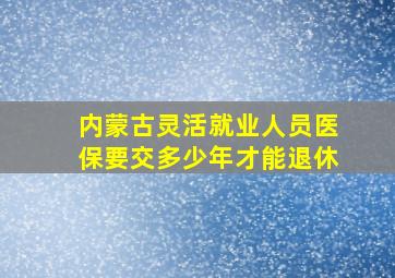 内蒙古灵活就业人员医保要交多少年才能退休