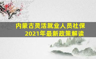 内蒙古灵活就业人员社保2021年最新政策解读