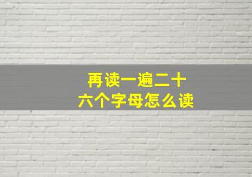 再读一遍二十六个字母怎么读