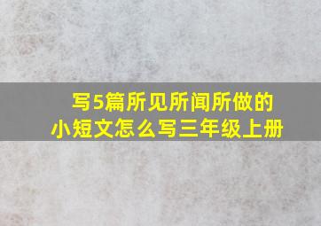 写5篇所见所闻所做的小短文怎么写三年级上册