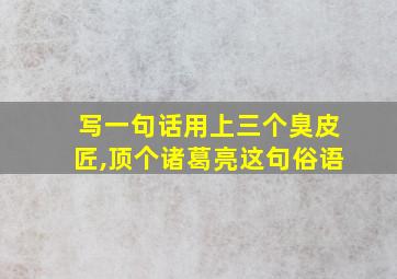 写一句话用上三个臭皮匠,顶个诸葛亮这句俗语