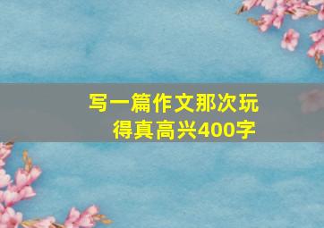 写一篇作文那次玩得真高兴400字