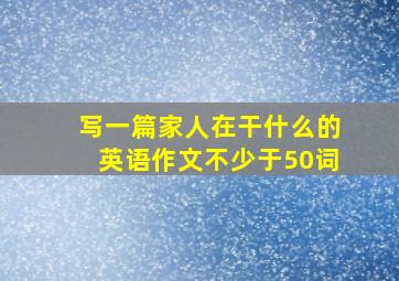 写一篇家人在干什么的英语作文不少于50词