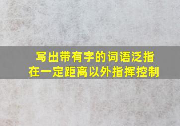 写出带有字的词语泛指在一定距离以外指挥控制