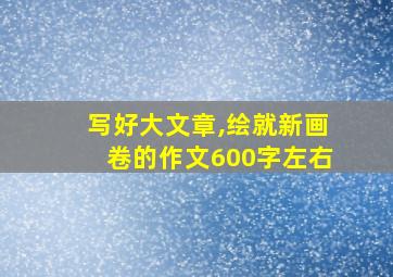 写好大文章,绘就新画卷的作文600字左右