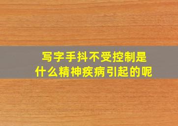 写字手抖不受控制是什么精神疾病引起的呢