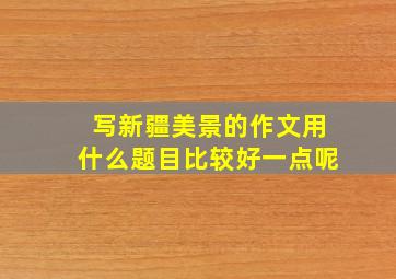 写新疆美景的作文用什么题目比较好一点呢