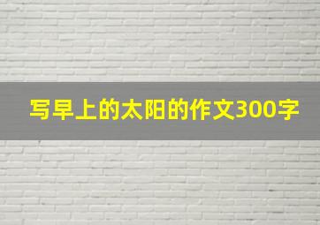 写早上的太阳的作文300字