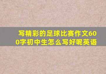 写精彩的足球比赛作文600字初中生怎么写好呢英语