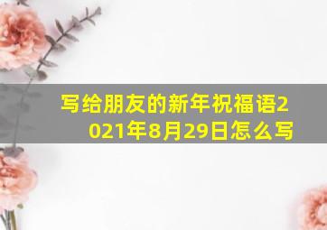 写给朋友的新年祝福语2021年8月29日怎么写