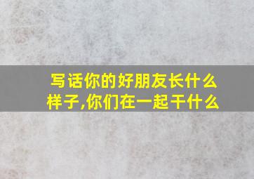 写话你的好朋友长什么样子,你们在一起干什么