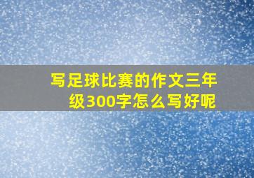 写足球比赛的作文三年级300字怎么写好呢